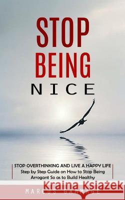 Stop Being Nice: Stop Overthinking and Live a Happy Life (Step by Step Guide on How to Stop Being Arrogant So as to Build Healthy) Marcus Gammage   9780995311596 Marcus Gammage