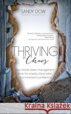 Thriving in Chaos: Two Minute Stress Management Tools for Anxiety, Stress Relief and Increased Confidence Sandy Dow 9780995319011