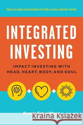 Integrated Investing: Impact Investing with Head, Heart, Body, and Soul Bonnie Foley-Wong 9780995327405