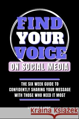 Find Your Voice On Social Media: The Six Week Guide to Confidently Sharing Your Message with Those Who Need It Most Lyndsie Barrie 9780995338524 Library and Archives Canada