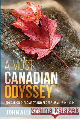 A Most Canadian Odyssey: Education Diplomacy and Federalism, 1844-1984 John Allison   9780995340602 Dr. John Allison