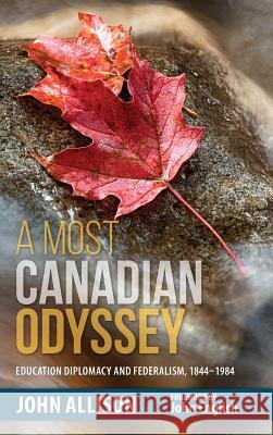 A Most Canadian Odyssey: Education Diplomacy and Federalism, 1844-1984 John Allison   9780995340626 Dr. John Allison