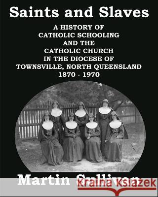 Saints and Slaves: A History of Catholic Schooling and the Catholic Church in the Diocese of Townsville, North Queensland: 1870 - 1970 Martin Sullivan Emily Cooney 9780995353763 Emily Cooney