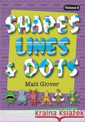 Shapes, Lines and Dots: Dragons, Dinosaurs and Other Incredible Creatures (Volume 2) Matt R Glover Matt R Glover  9780995361317