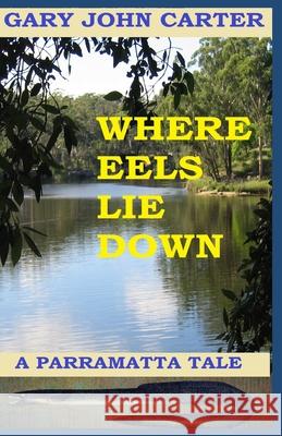 Where Eels Lie Down: A Parramatta Tale Gary John Carter 9780995368040