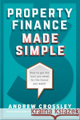 Property Finance Made Simple: How to get the loan you need for the house you want Crossley, Andrew 9780995383524