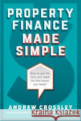 Property Finance Made Simple: How to get the loan you need for the house you want Crossley, Andrew 9780995383524 Australian Property Advisory Group