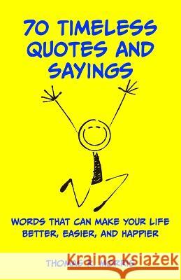 70 Timeless Quotes and Sayings: Words That Can Make Your Life Better, Easier, and Happpier Thomas R. Morris 9780995400788 Simple Logic Publications