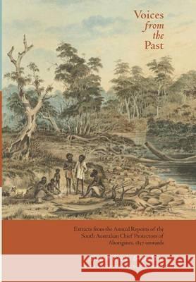 Voices from the Past: Extracts from the Annual Reports of the South Australian Chief Protectors of Aborigines, 1837 onwards Crooks, Alistair 9780995404717