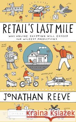 Retail's Last Mile: Why Online Shopping Will Exceed Our Wildest Predictions Jonathan Reeve 9780995410107