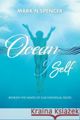 Ocean of Self: Beneath the Waves of our Individual Selves Mark N. Spencer 9780995413818