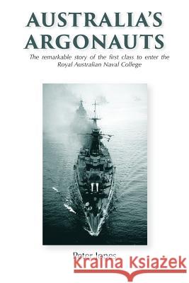 Australia's Argonauts: The remarkable story of the first class to enter the Royal Australian Naval College Jones, Peter 9780995414716 Echo Books