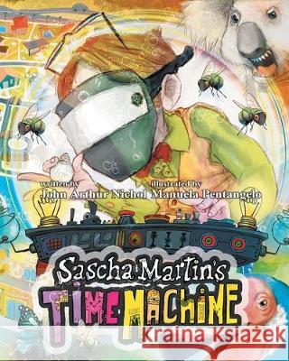 Sascha Martin's Time Machine: A Kids' Scifi Adventure That Will Have You in Stitches. It's Funny, Too John Arthur Nichol Manuela Pentangelo 9780995418356