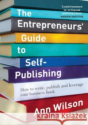 The Entrepreneurs' Guide to Self-Publishing: How to write, publish and leverage your business book Wilson, Ann 9780995419407 R & a Wilson Family Trust