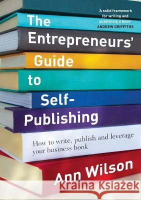 The Entrepreneurs' Guide to Self-Publishing: How to write, publish and leverage your business book Wilson, Ann 9780995419407 R & a Wilson Family Trust