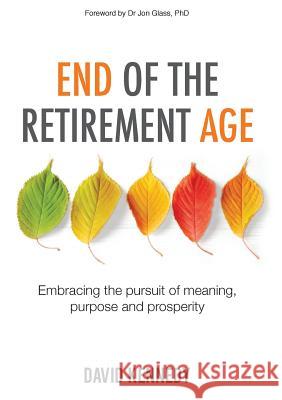 End of the Retirement Age: Embracing the Pursuit of Meaning, Purpose and Prosperity David Kennedy Jon Glass 9780995445390 Grammar Factory Pty. Ltd.
