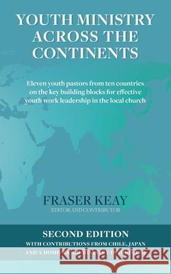 Youth Ministry Across the Continents: Eleven Youth Pastors from Ten Countries on the Key Building Blocks for Effective Youth Work Leadership in the Lo Fraser Keay 9780995472990