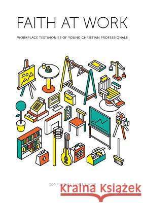 Faith at Work: Workplace Testimonies of Young Christian Professionals James Slater 9780995477841