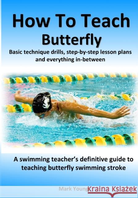 How To Teach Butterfly: Basic technique drills, step-by-step lesson plans and everything in-between. A swimming teacher's definitive guide to teaching butterfly swimming stroke. Mark Young 9780995484252 Educate and Learn Publishing