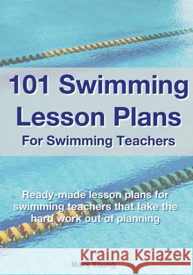 101 Swimming Lesson Plans For Swimming Teachers: Ready-made swimming lesson plans that take the hard work out of planning Young, Mark 9780995484269