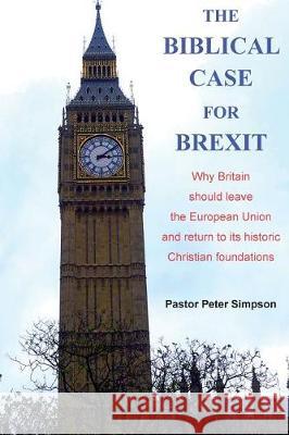 The Biblical Case for Brexit: Why Britain should leave the European Union and return to its historic Christian foundations Simpson, Peter 9780995484504