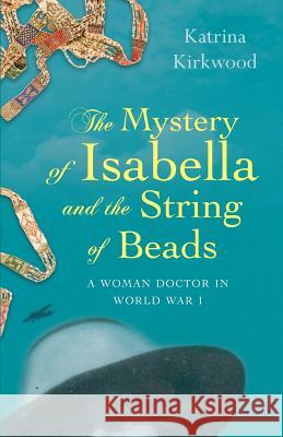 The Mystery of Isabella and the String of Beads: A Woman Doctor in WW1 Katrina Kirkwood 9780995489301