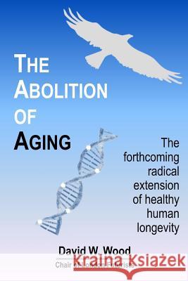 The Abolition of Aging: The Forthcoming Radical Extension of Healthy Human Longevity David W. Wood 9780995494206 Delta Wisdom