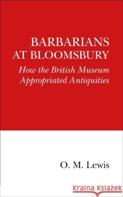 Barbarians at Bloomsbury: How the British Museum Appropriated Antiquities O. M. Lewis 9780995495364 High Tile Books Limited