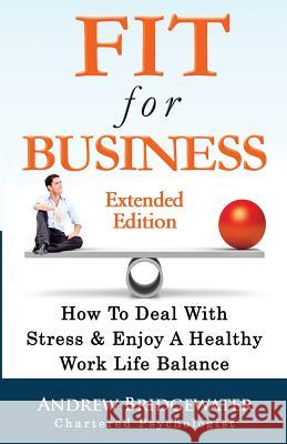 Fit For Business - Extended Edition: How To Deal With Stress & Enjoy A Healthy Work Life Balance Bridgewater, Andrew 9780995525900 Andrew Bridgewater.com