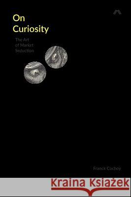 On Curiosity: The Art of Market Seduction Franck Cochoy 9780995527706 Mattering Press