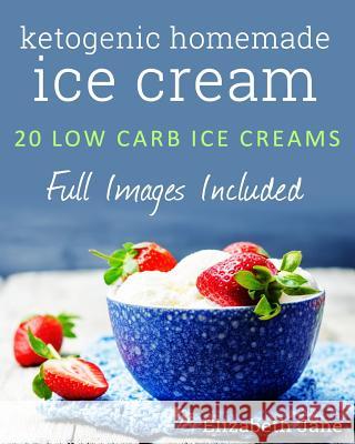 Ketogenic Homemade Ice cream: 20 Low-Carb, High-Fat, Guilt-Free Recipes Jane, Elizabeth 9780995534513 Elizabeth Jane