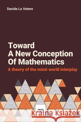 Toward A New Conception Of Mathematics: A theory of the mind-world interplay Lo Vetere, Davide 9780995535305 Davide Lo Vetere