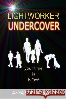 Lightworker Undercover: Your Time Is Now Anya Sophia Mann Ruth Hadiki 9780995559325