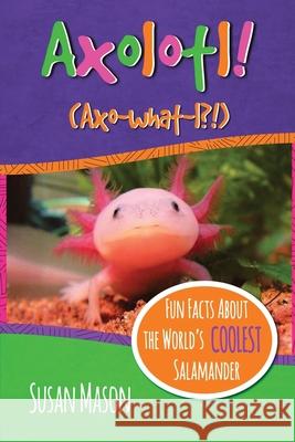 Axolotl!: Fun Facts About the World's Coolest Salamander - An Info-Picturebook for Kids Mason, Susan 9780995570702 Bubble Publishing