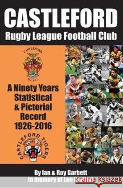 Castleford Rugby League Football Club: A Ninety Years Statistical & Pictorial Record - 1926-2016 Ian & Roy Garbett 9780995586109 Scratching Shed Publishing Ltd