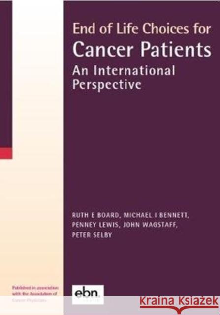 End of Life Choices for Cancer Patients: An International Perspective Ruth E Board, Michael I Bennett, Penney Lewis, John Wagstaff, Peter Selby 9780995595446