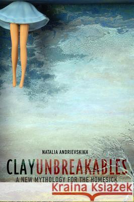 Clay Unbreakables: A New Mythology for the Homesick Natalia Andrievskikh 9780995599932