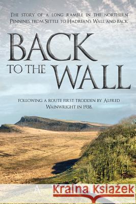 Back to the Wall: The story of a long ramble in the northern Pennines, from Settle to Hadrian's Wall and back, following a route first t Walker, A. 9780995604339