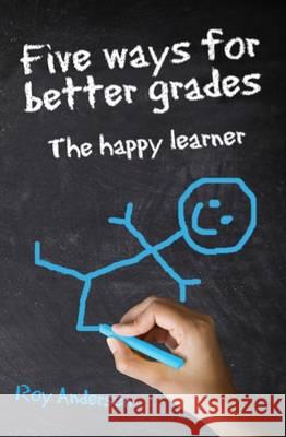 Five Ways for Better Grades: The Happy Learner Roy Andersen   9780995610613 The Moving Quill Publishing Co