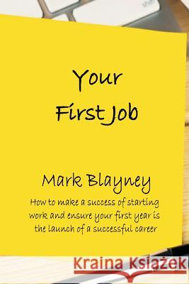 Your First Job: How to make a success of starting work and ensure your first year is the launch of a successful career Blayney, Mark 9780995617049 Mark Blayney
