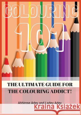 Colouring 101: The Ultimate Guide for the Colouring Addict! Abbirose Adey Ladey Adey 9780995623101