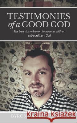 Testimonies of a Good God: The True Story of an Ordinary Man with an Extraordinary God Byron van der Merwe 9780995624214
