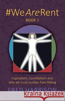 #WeAreRent Book 1: Capitalism, Cannibalism and why we must outlaw Free Riding Fred Harrison 9780995635197