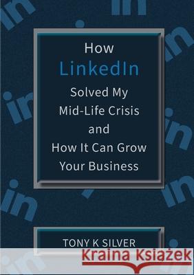 How LinkedIn Solved My Mid-Life Crisis and How It Can Grow Your Business Tony K. Silver Annmarie Wyncoll Annmarie Wyncoll 9780995642454 Begin-A-Book