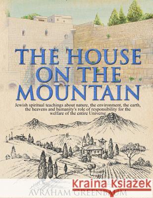 The House on the Mountain: Jewish spiritual teachings about nature, the environment, the earth, the heavens and humanity's role and responsibility for the welfare of the entire Universe. Avraham Greenbaum 9780995656017 Promised Land