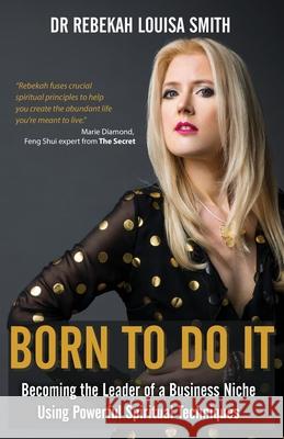 Born To Do It: Becoming the Leader of a Business Niche Using Powerful Spiritual Techniques Rebekah Louisa Smith 9780995684980