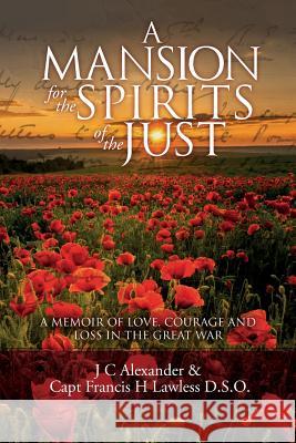 A Mansion for the Spirits of the Just: A Memoir of Love, Courage and Loss in the Great War J. C. Alexander Capt Francis H. Lawles 9780995701700 Cocidius Books