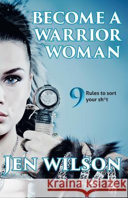 Become A Warrior Woman: 9 Rules to sort your shit Wilson, Jen 9780995707009 Warrior Woman Media