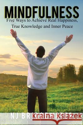 Mindfulness: Five Ways to Achieve Real Happiness, True Knowledge and Inner Peace Nicholas James Bridgewater 9780995736917 Jaha Publishing