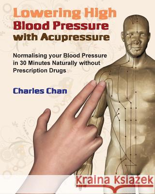 Lowering High Blood Pressure with Acupressure: Normalising your blood pressure in 30 minutes naturally without prescription drugs Chan, Charles 9780995741942 Taoway Publishing